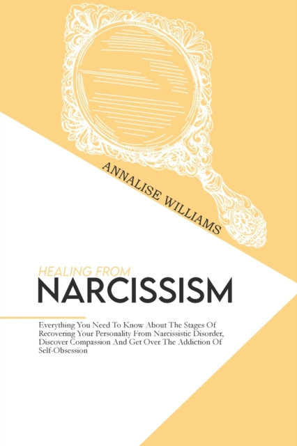 Healing From Narcissism : Everything You Need To Know About The Stages Of Recovering Your Personality From Narcissistic Disorder, Discover Compassion And Get Over The Addiction Of Self-Obsession, Paperback / softback Book