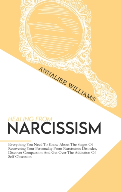 Healing From Narcissism : Everything You Need To Know About The Stages Of Recovering Your Personality From Narcissistic Disorder, Discover Compassion And Get Over The Addiction Of Self-Obsession, Hardback Book