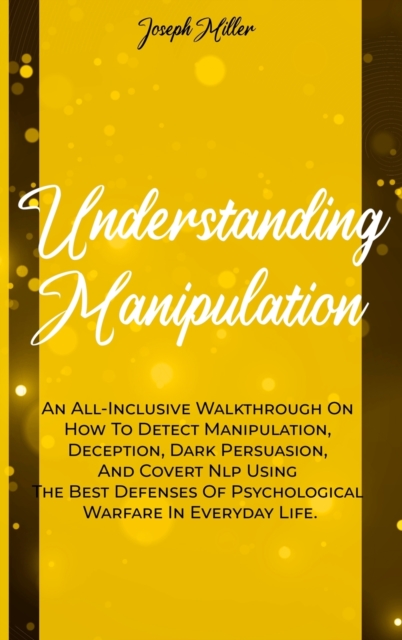 Understanding Manipulation : An All-Inclusive Walkthrough On How To Detect Manipulation, Deception, Dark Persuasion, And Covert Nlp Using The Best Defenses Of Psychological Warfare In Everyday Life., Hardback Book