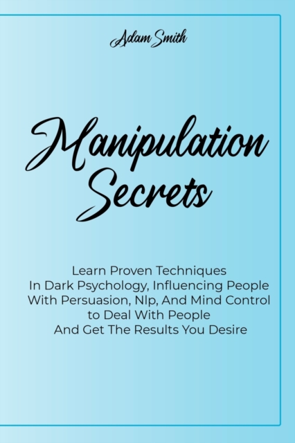 Manipulation Secrets : Learn Proven Techniques In Dark Psychology, Influencing People With Persuasion, Nlp, And Mind Control to Deal With People And Get The Results You Desire, Paperback / softback Book