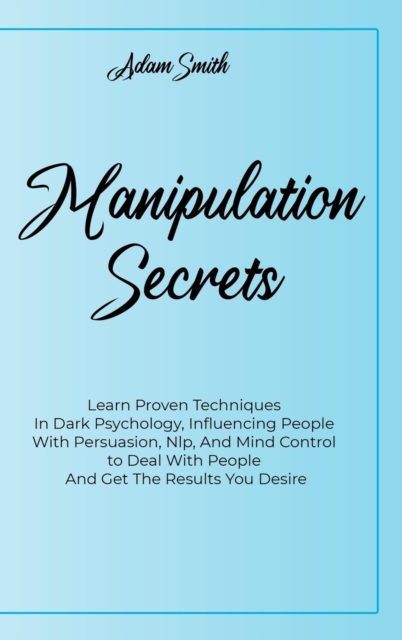 Manipulation Secrets : Learn Proven Techniques In Dark Psychology, Influencing People With Persuasion, Nlp, And Mind Control to Deal With People And Get The Results You Desire, Hardback Book