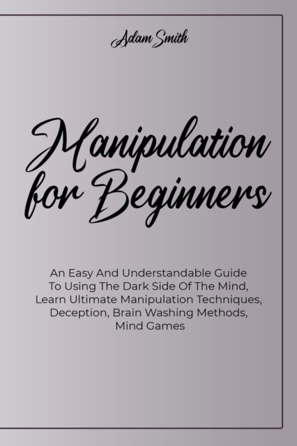 Manipulation For Beginners : An Easy And Understandable Guide To Using The Dark Side Of The Mind, Learn Ultimate Manipulation Techniques, Deception, Brain Washing Methods, Mind Games, Paperback / softback Book