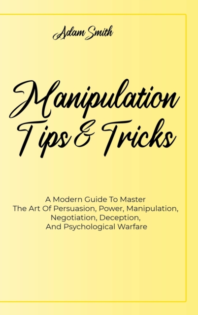 Manipulation Tips And Tricks A : A Modern Guide To Master The Art Of Persuasion, Power, Manipulation, Negotiation, Deception, And Psychological Warfare, Hardback Book