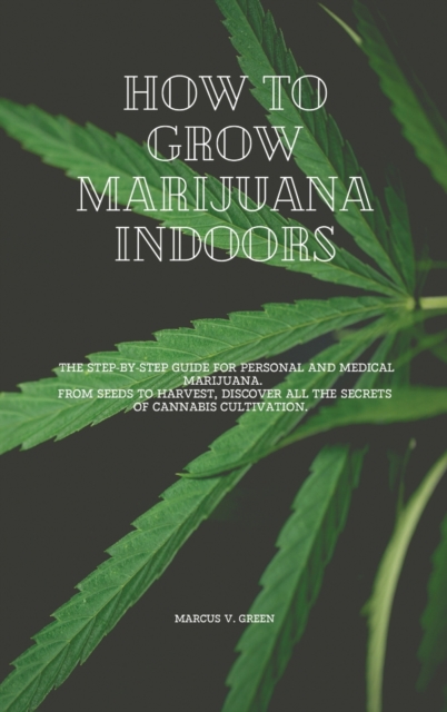 How to Grow Marijuana Indoors : The Step-By-Step Guide for Personal And Medical Marijuana. From Seeds to Harvest, discover all the Secrets of Cannabis Cultivation., Hardback Book