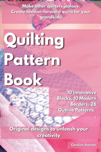Quilting Pattern Book : Make other quilters jealous. Create fashion-forward quilts for your grandkids. 10 Innovative Blocks, 10 Modern Borders, 26 Outline Patterns. Original designs to unleash your cr, Paperback / softback Book