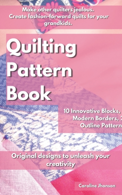 Quilting Pattern Book : Make other quilters jealous. Create fashion-forward quilts for your grandkids. 10 Innovative Blocks, 10 Modern Borders, 26 Outline Patterns. Original designs to unleash your cr, Hardback Book
