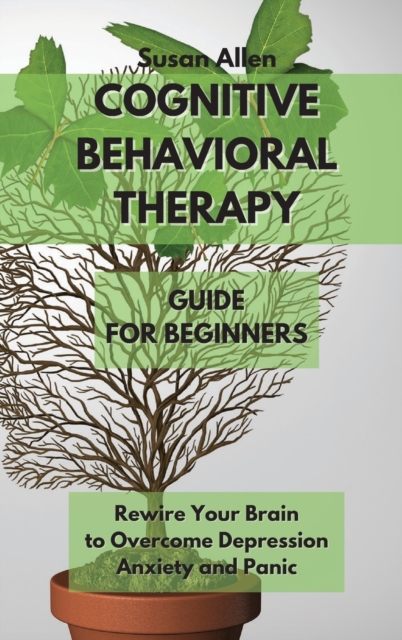 Cognitive Behavioral Therapy Guide for Beginners : Rewire Your Brain to Overcome Depression, Anxiety And Panic Attacks, Hardback Book