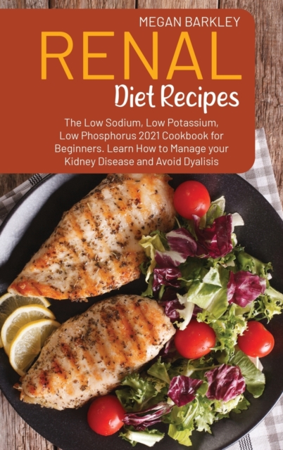 Renal Diet Cookbook Recipes : The Low Sodium, Low Potassium and Low Phosphorus 2021 Cookbook for Beginners. Learn How to Manage your Kidney Disease and Avoid Dialysis Kidney Diseases and Avoid Dialysi, Hardback Book