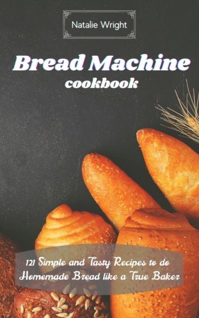 Bread Machine Cookbook : 121 Simple and Tasty Recipes to do Homemade Bread like a True Baker, Hardback Book
