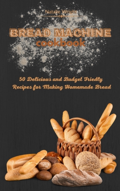 Bread Machine Cookbook : 50 Delicious and Budget Friendly Recipes for Making Homemade Bread, Hardback Book