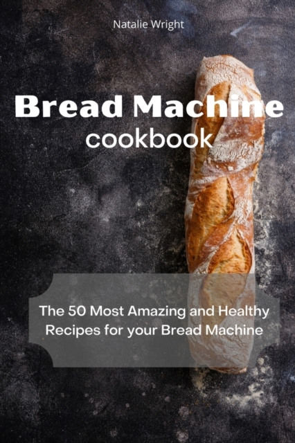 Bread Machine Cookbook : The 50 Most Amazing and Healthy Recipes for your Bread Machine, Paperback / softback Book