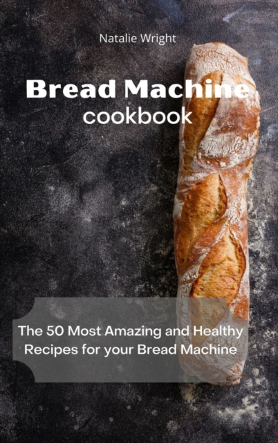 Bread Machine Cookbook : The 50 Most Amazing and Healthy Recipes for your Bread Machine, Hardback Book