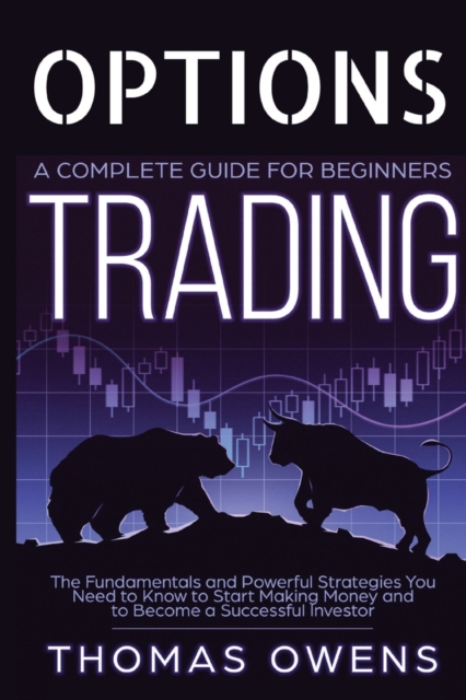 OPTIONS TRADING - A Complete Guide for Beginners : The Fundamentals and Powerful Strategies You Need to Know to Start Making Money and to Become a Successful Investor., Paperback / softback Book