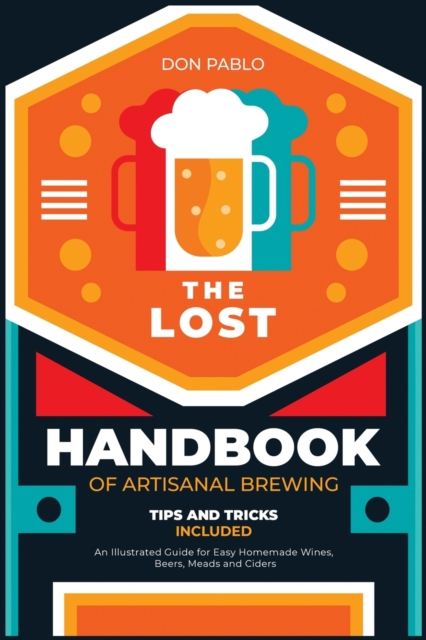 The Lost Handbook of Artisanal Brewing : An Illustrated Guide for Easy Homemade Wines, Beers, Meads and Ciders (Tips and Tricks on a Budget), Paperback / softback Book