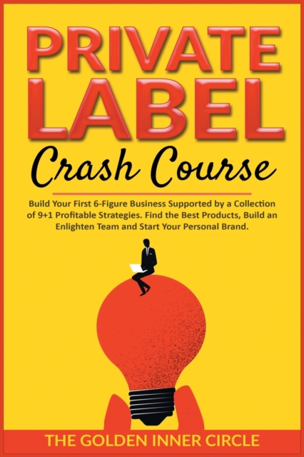 Private Label Crash Course : Build Your First 6-Figure Business Supported by a Collection of 9+1 Profitable Strategies. Find the Best Products, Build an Enlighten Team and Start Your Personal Brand, Paperback / softback Book