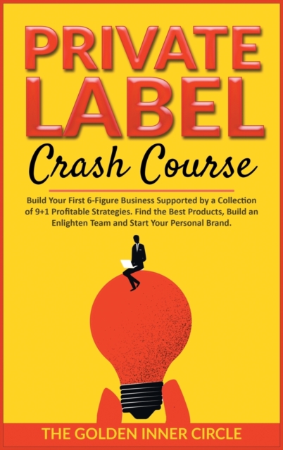 Private Label Crash Course : Build Your First 6-Figure Business Supported by a Collection of 9+1 Profitable Strategies. Find the Best Products, Build an Enlighten Team and Start Your Personal Brand, Hardback Book