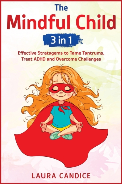 The Mindful Child [3 in 1] : Effective Stratagems to Tame Tantrums, Treat ADHD and Overcome Challenges, Hardback Book