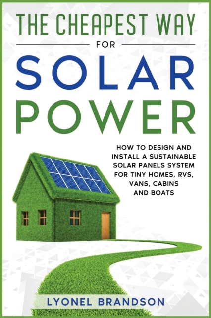 The Cheapest Way for Solar Power : How to Design and Install a Sustainable Solar Panels System for Tiny Homes, RVS, Vans, Cabins and Boats, Paperback / softback Book