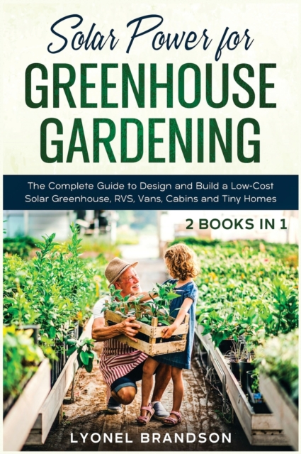 Solar Power for Greenhouse Gardening [2 Books in 1] : The Complete Guide to Design and Build a Low-Cost Solar Greenhouse, RVS, Vans, Cabins and Tiny Homes, Hardback Book