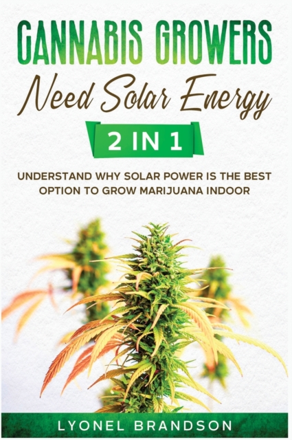 Cannabis Growers Need Solar Energy [2 in 1] : Understand Why Solar Power is the Best Option to Grow Marijuana Indoor, Hardback Book
