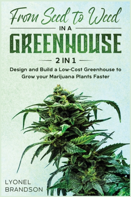 From Seed to Weed in a Greenhouse [2 in 1] : Design and Build a Low-Cost Greenhouse to Grow your Marijuana Plants Faster, Hardback Book
