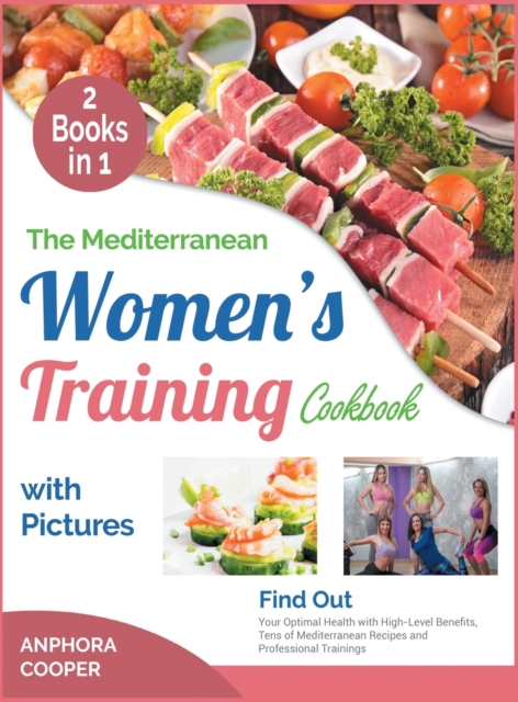 The Mediterranean Women's Training Cookbook with Pictures [2 in 1] : Find Out Your Optimal Health with High-Level Benefits, Tens of Mediterranean Recipes and Professional Trainings, Hardback Book