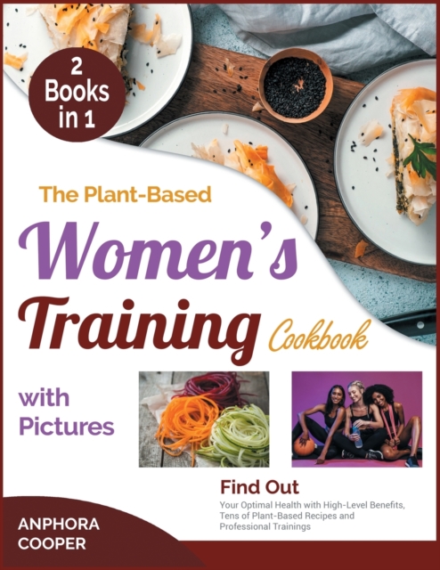 The Plant-Based Women's Training Cookbook with Pictures [2 in 1] : Find Out Your Optimal Health with High-Level Benefits, Tens of Plant-Based Recipes and Professional Trainings, Paperback / softback Book