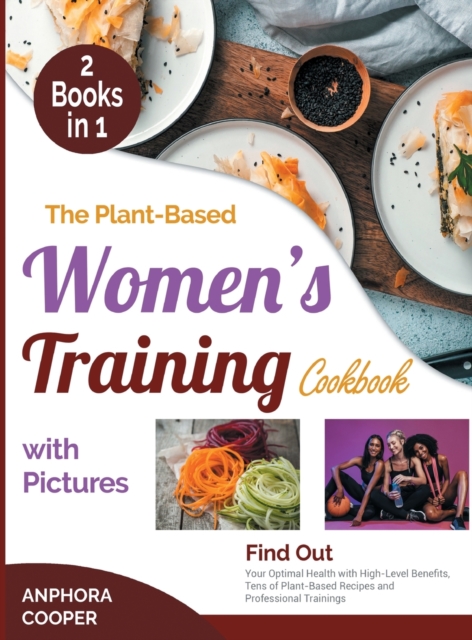 The Plant-Based Women's Training Cookbook with Pictures [2 in 1] : Find Out Your Optimal Health with High-Level Benefits, Tens of Plant-Based Recipes and Professional Trainings, Hardback Book
