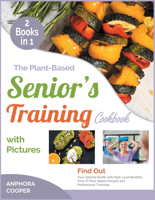 The Plant-Based Senior's Training Cookbook with Pictures [2 in 1] : Find Out Your Optimal Health with High-Level Benefits, Tens of Plant-Based Recipes and Professional Trainings, Paperback / softback Book