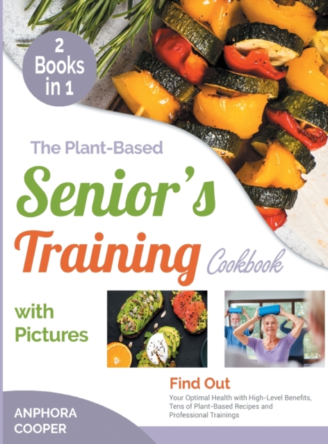 The Plant-Based Senior's Training Cookbook with Pictures [2 in 1] : Find Out Your Optimal Health with High-Level Benefits, Tens of Plant-Based Recipes and Professional Trainings, Hardback Book