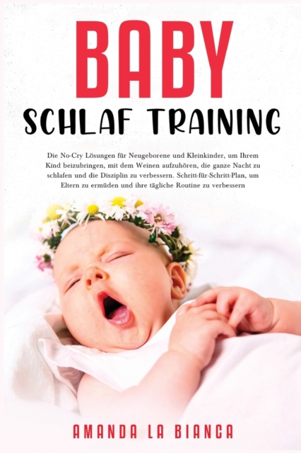 Baby-Schlaf-Training : Die No-Cry Loesungen fu&#776;r Neugeborene und Kleinkinder, um Ihrem Kind beizubringen, mit dem Weinen aufzuhoeren, die ganze Nacht zu schlafen und die Disziplin zu verbessern., Paperback / softback Book