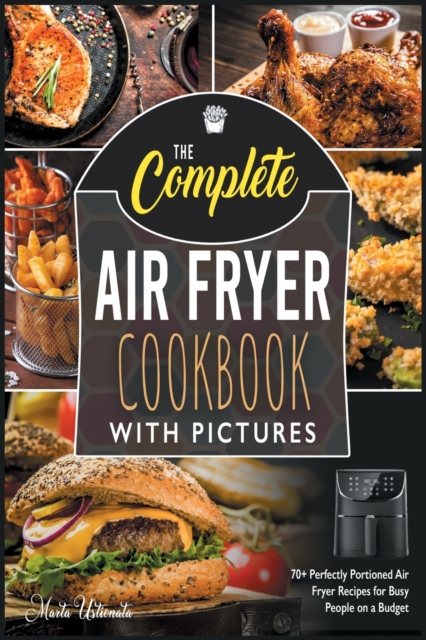 The Complete Air Fryer Cookbook with Pictures : 70+ Perfectly Portioned Air Fryer Recipes for Busy People on a Budget, Paperback / softback Book