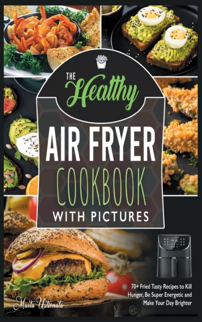 The Healthy Air Fryer Cookbook with Pictures : 70+ Fried Tasty Recipes to Kill Hunger, Be Super Energetic and Make Your Day Brighter, Hardback Book