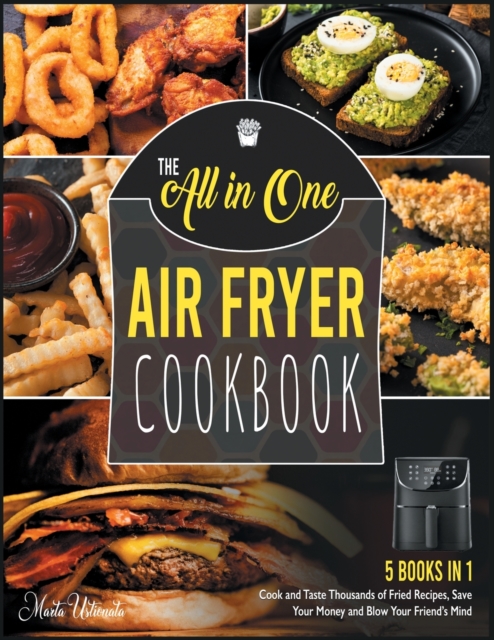 The All-in-One Air Fryer Cookbook [5 IN 1] : Cook and Taste Thousands of Fried Recipes, Save Your Money and Blow Your Friend's Mind, Paperback / softback Book