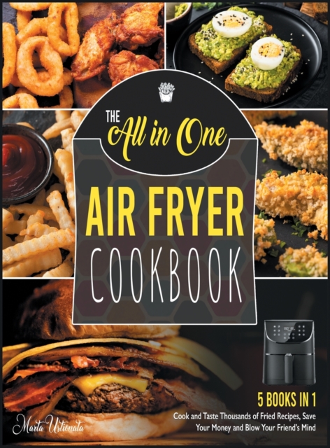The All-in-One Air Fryer Cookbook [5 IN 1] : Cook and Taste Thousands of Fried Recipes, Save Your Money and Blow Your Friend's Mind, Hardback Book