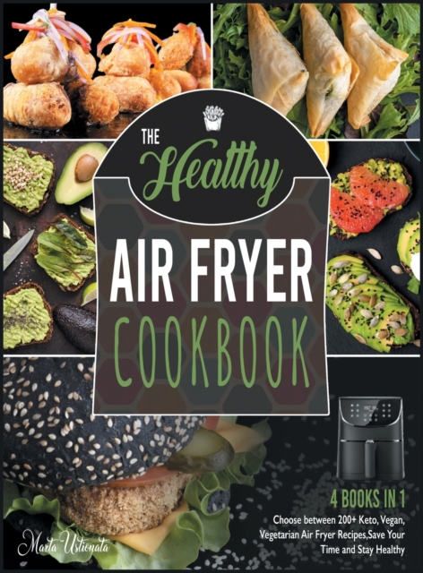 The Healthy Air Fryer Cookbook [4 IN 1] : Choose between 200+ Keto, Vegan, Vegetarian Air Fryer Recipes, Save Your Time and Stay Healthy, Hardback Book