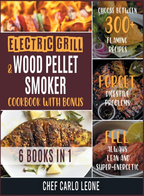 Electric Grill and Wood Pellet Smoker Cookbook with Bonus [6 IN 1] : Choose between 300+ Flaming Recipes, Forget Digestive Problems, Fell always Lean and Super-Energetic, Hardback Book