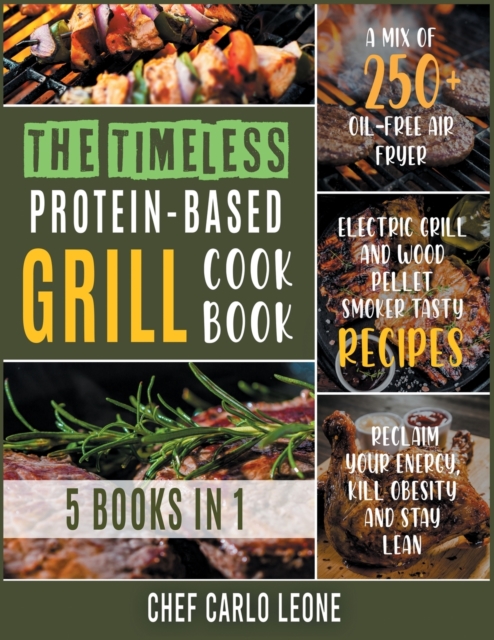 The Timeless Protein-Based Grill Cookbook [5 IN 1] : A Mix of 250+ Oil-Free Air Fryer, Electric Grill and Wood Pellet Smoker Tasty Recipes to Reclaim Your Energy, Kill Obesity and Stay Lean, Paperback / softback Book