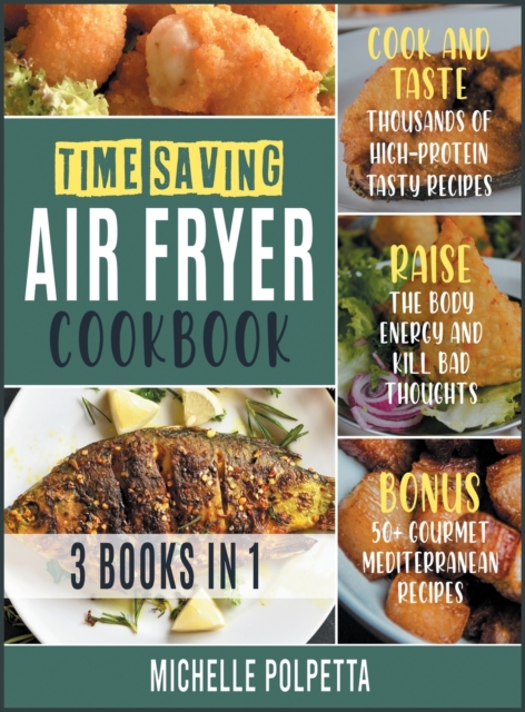 Time-Saving Air Fryer Cookbook [3 IN 1] : Cook and Taste Thousands of High-Protein Tasty Recipes, Raise the Body Energy and Kill Bad Thoughts. BONUS: 50+ Gourmet Mediterranean Recipes, Hardback Book