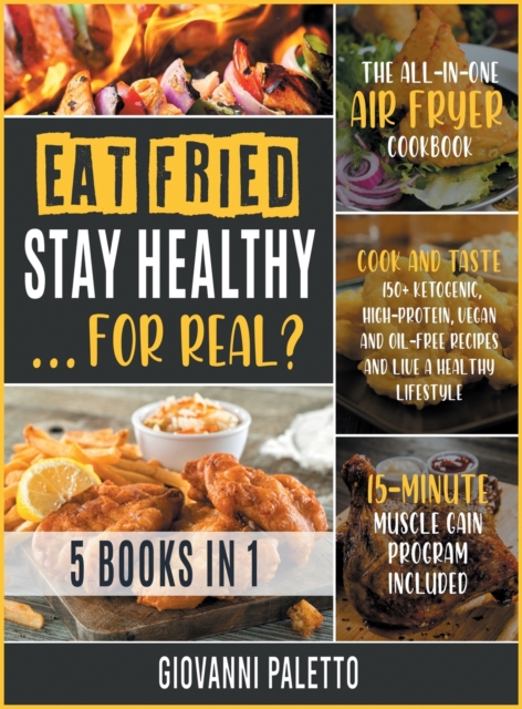 Eat Fried, Stay Healthy... For Real? [5 IN 1] : The All-in-One Air Fryer Cookbook. Cook and Taste 150+ Ketogenic, High-Protein, Vegan and Oil-Free Recipes and Live a Healthy Lifestyle [15-Day Muscle G, Hardback Book