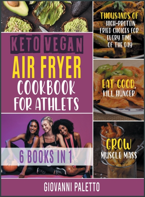 Keto Vegan Air Fryer Cookbook for Athletes [6 IN 1] : Thousands of High-Protein Fried Choices for Every Time of the Day. Eat Good, Kill Hunger and Grow Muscle Mass, Hardback Book