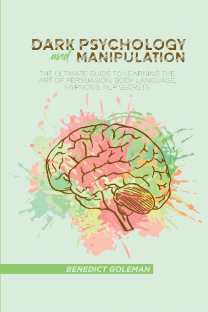 Dark Psychology and Manipulation : The Ultimate Guide To Learning The Art of Persuasion, Body Language, Hypnosis, NLP Secrets, Paperback / softback Book