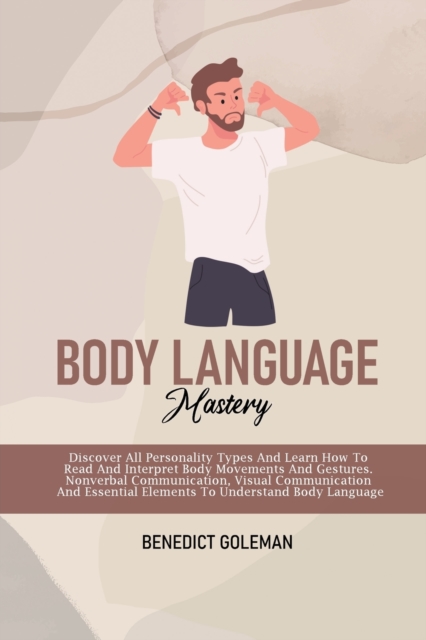 Body Language Mastery : Discover All Personality Types And Learn How To Read And Interpret Body Movements And Gestures. Nonverbal Communication, Visual Communication And Essential Elements To Understa, Paperback / softback Book