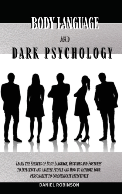 Body Language and Dark Psychology : Learn the Secrets of Body Language, Gestures and Postures to Influence and Analyze People and How to Improve Your Personality to Communicate Effectively, Hardback Book