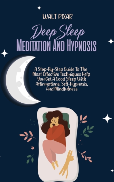 Deep Sleep Meditation And Hypnosis : A Step-By-Step Guide To The Most Effective Techniques Help You Get A Good Sleep With Affirmations, Self-Hypnosis, And Mindfulness, Hardback Book