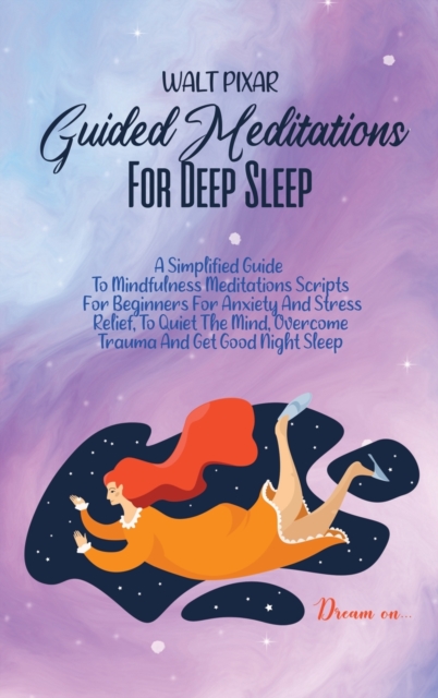 Guided Meditations For Deep Sleep : A Simplified Guide To Mindfulness Meditations Scripts For Beginners For Anxiety And Stress Relief, To Quiet The Mind, Overcome Trauma And Get Good Night Sleep, Hardback Book