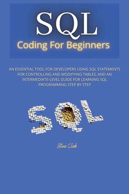 sql coding for beginners : An Essential Tool for Developers Using SQL Statements for Controlling and Modifying Tables, and an Intermediate-Level Guide for Learning SQL Programming Step by Step, Paperback / softback Book