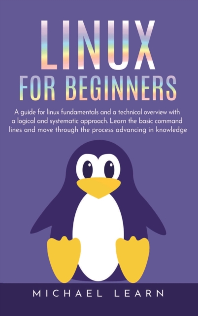 Linux for beginners : A Guide for Linux fundamentals and technical overview with a logical and systematic approach. Learn the basic command lines and move through the process advancing in knowledge, Hardback Book