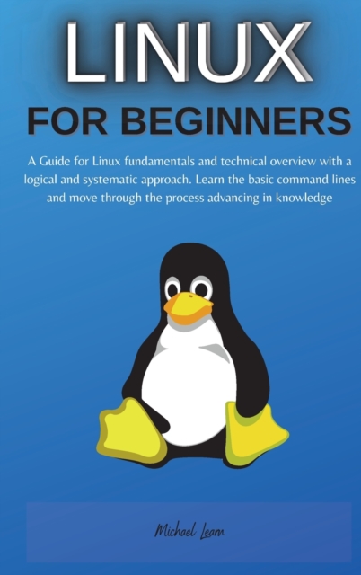 Linux for Beginners : A Guide for Linux fundamentals and technical overview with a logical and systematic approach. Learn the basic command lines and move through the process advancing in knowledge, Hardback Book