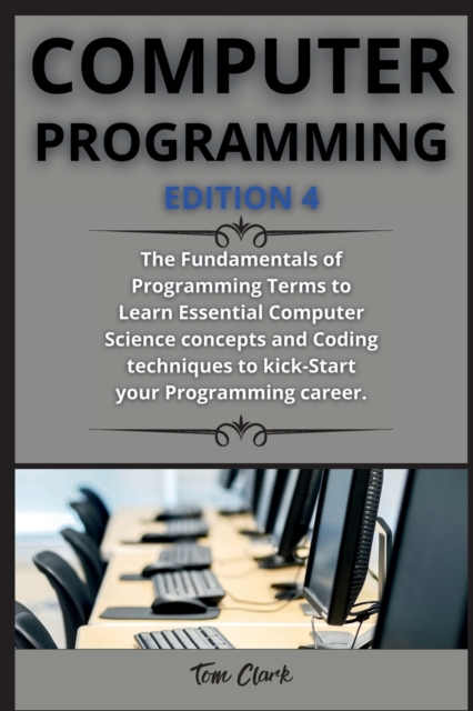 computer programming ( edition 4 ) : The Fundamentals of Programming Terms to Learn Essential Computer Science concepts and Coding techniques to kick-Start your Programming career., Paperback / softback Book